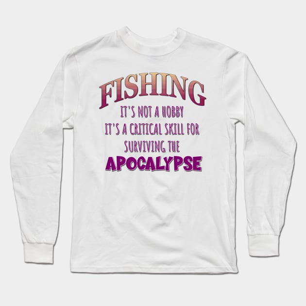 Fishing: It's Not a Hobby - It's a Critical Skill for Surviving the Apocalypse Long Sleeve T-Shirt by Naves